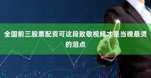 全国前三股票配资可这段致敬视频才是当晚最烫的泪点