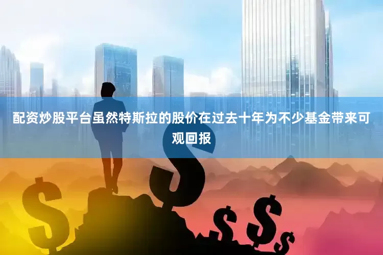 配资炒股平台虽然特斯拉的股价在过去十年为不少基金带来可观回报