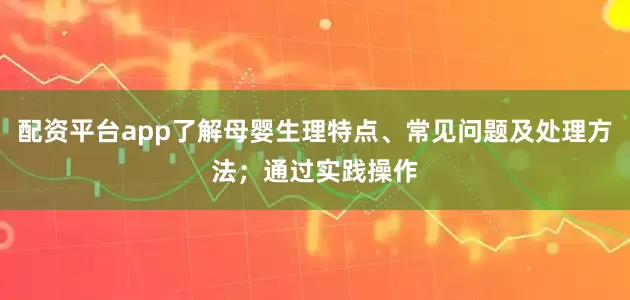 配资平台app了解母婴生理特点、常见问题及处理方法；通过实践操作