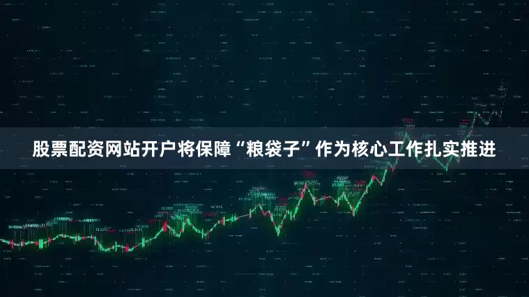 股票配资网站开户将保障“粮袋子”作为核心工作扎实推进