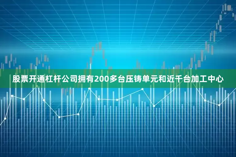 股票开通杠杆公司拥有200多台压铸单元和近千台加工中心