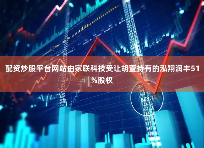 配资炒股平台网站由家联科技受让胡萱持有的泓翔润丰51%股权