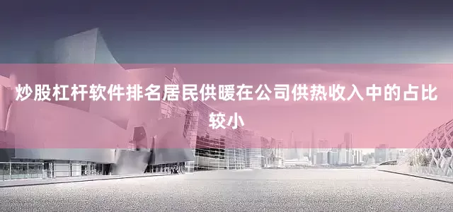 炒股杠杆软件排名居民供暖在公司供热收入中的占比较小