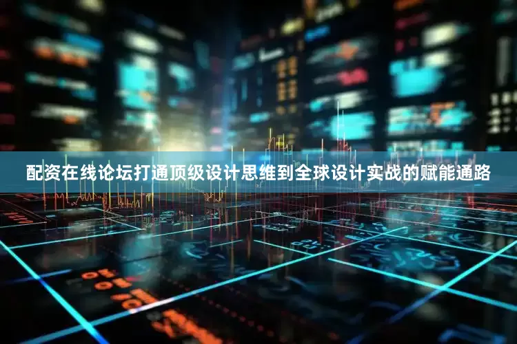 配资在线论坛打通顶级设计思维到全球设计实战的赋能通路