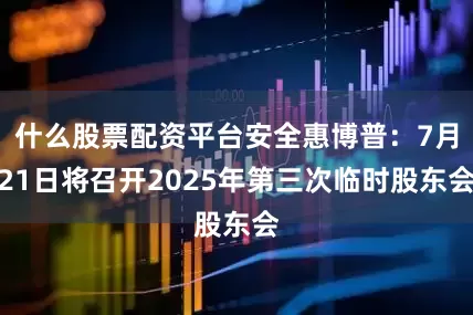 什么股票配资平台安全惠博普：7月21日将召开2025年第三次临时股东会