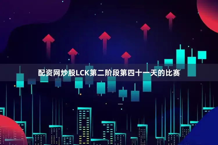 配资网炒股LCK第二阶段第四十一天的比赛