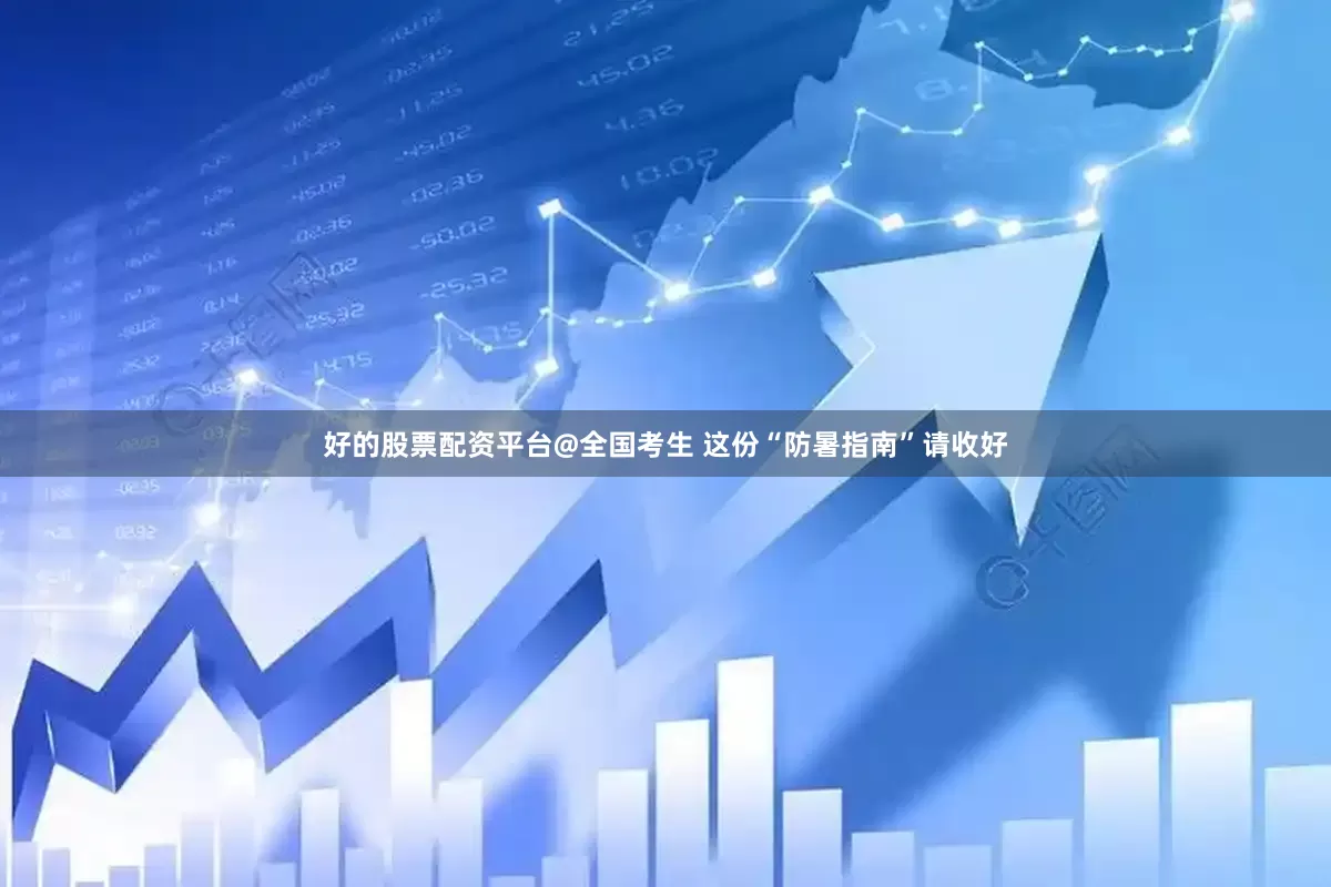 好的股票配资平台@全国考生 这份“防暑指南”请收好