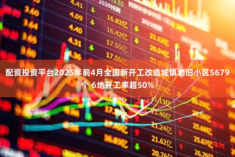 配资投资平台2025年前4月全国新开工改造城镇老旧小区5679个 6地开工率超50%