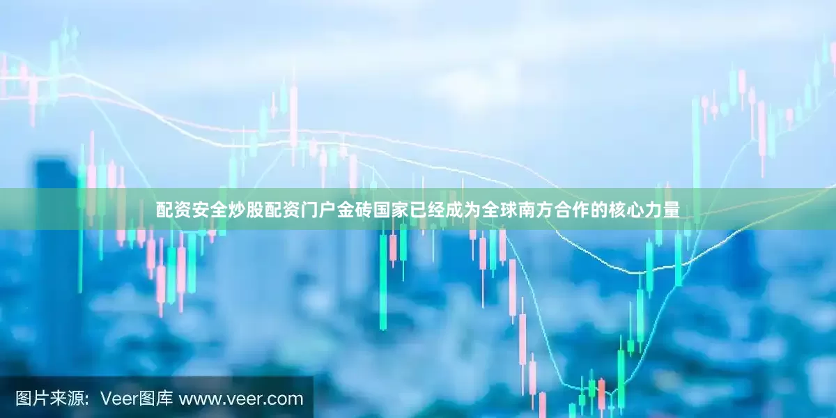 配资安全炒股配资门户金砖国家已经成为全球南方合作的核心力量