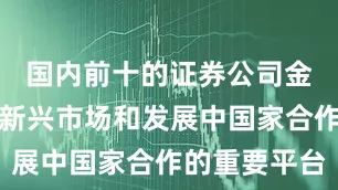 国内前十的证券公司金砖机制是新兴市场和发展中国家合作的重要平台