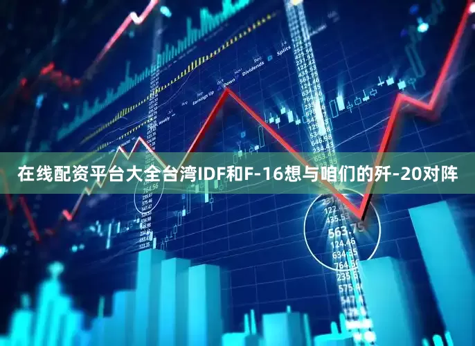在线配资平台大全台湾IDF和F-16想与咱们的歼-20对阵