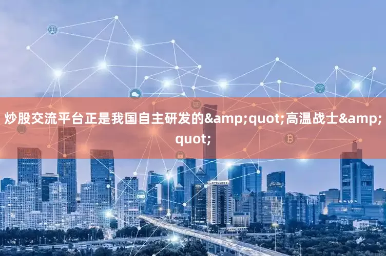 炒股交流平台正是我国自主研发的&quot;高温战士&quot;