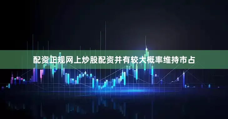 配资正规网上炒股配资并有较大概率维持市占