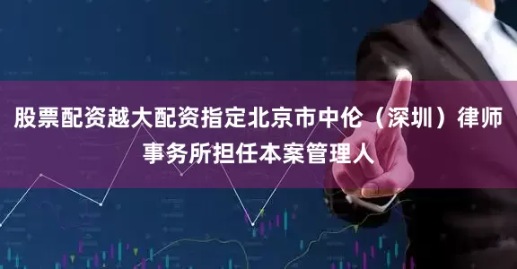股票配资越大配资指定北京市中伦（深圳）律师事务所担任本案管理人