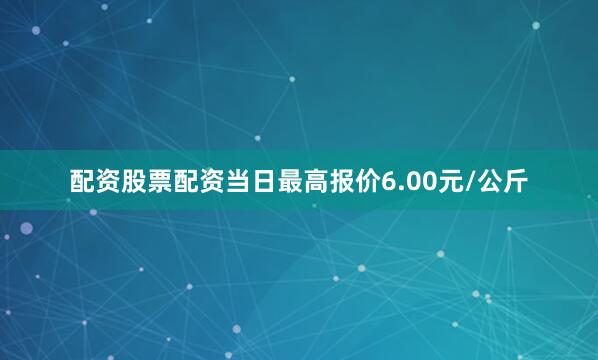 配资股票配资当日最高报价6.00元/公斤