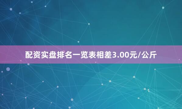 配资实盘排名一览表相差3.00元/公斤