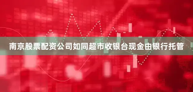 南京股票配资公司如同超市收银台现金由银行托管