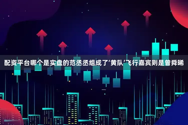 配资平台哪个是实盘的范丞丞组成了‘黄队’飞行嘉宾则是曾舜晞
