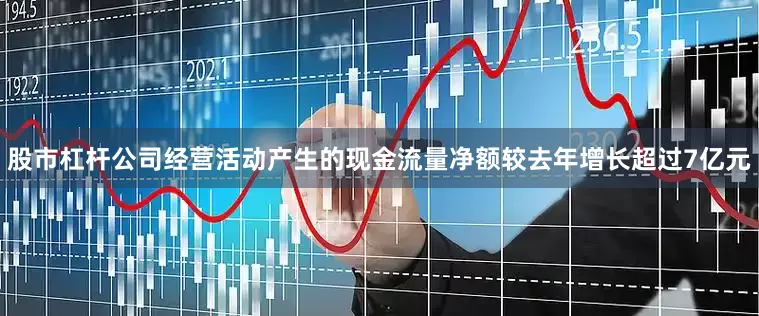 股市杠杆公司经营活动产生的现金流量净额较去年增长超过7亿元