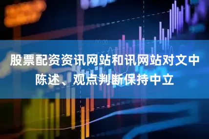 股票配资资讯网站和讯网站对文中陈述、观点判断保持中立