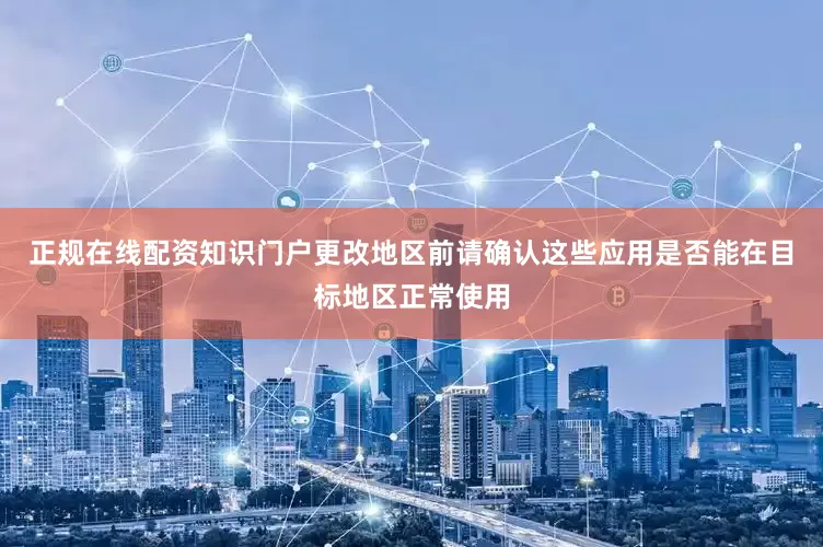 正规在线配资知识门户更改地区前请确认这些应用是否能在目标地区正常使用