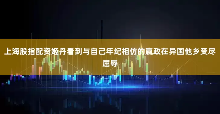 上海股指配资姬丹看到与自己年纪相仿的嬴政在异国他乡受尽屈辱
