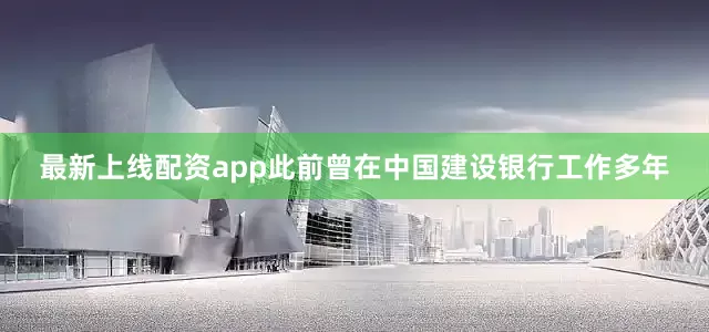 最新上线配资app此前曾在中国建设银行工作多年