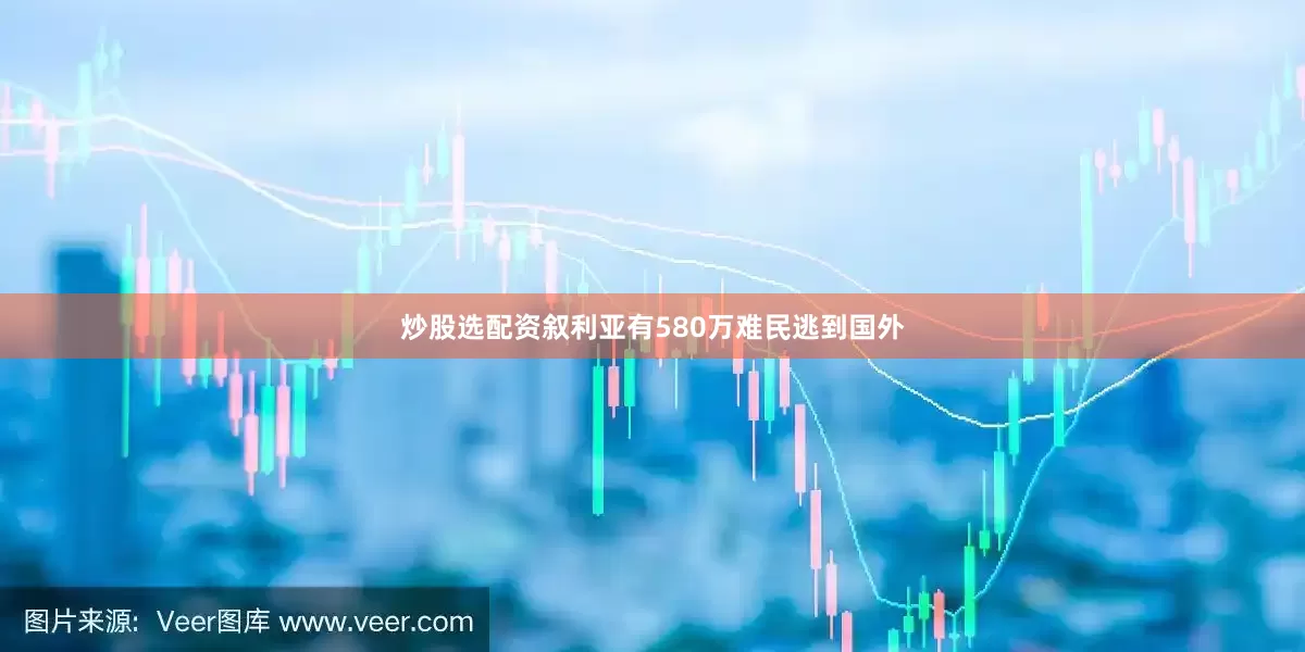 炒股选配资叙利亚有580万难民逃到国外
