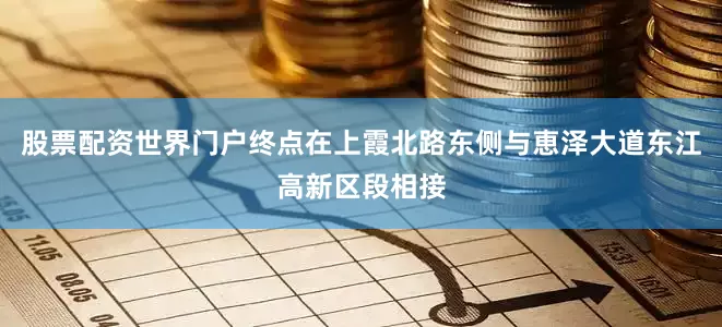 股票配资世界门户终点在上霞北路东侧与恵泽大道东江高新区段相接
