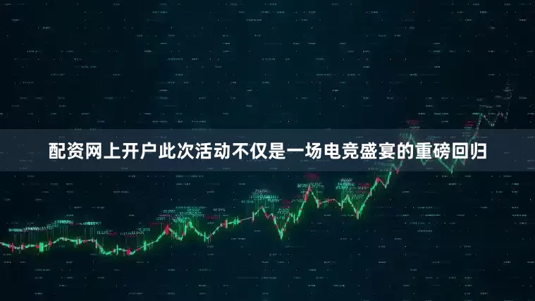 配资网上开户此次活动不仅是一场电竞盛宴的重磅回归