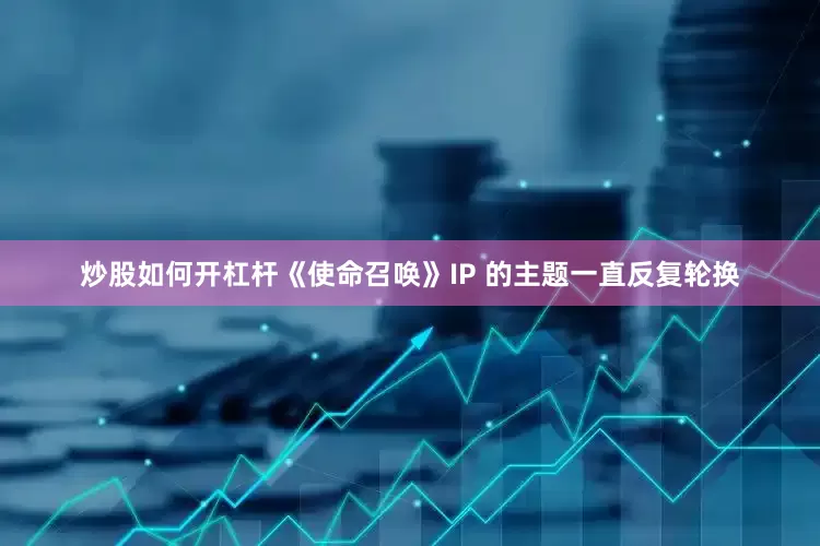 炒股如何开杠杆《使命召唤》IP 的主题一直反复轮换