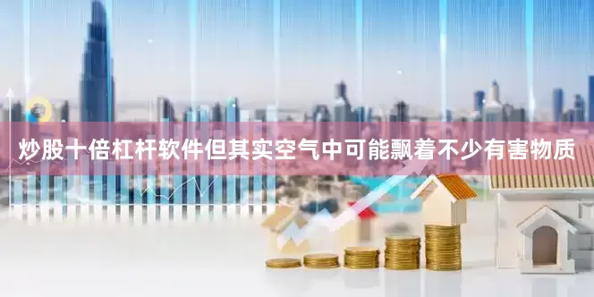 炒股十倍杠杆软件但其实空气中可能飘着不少有害物质