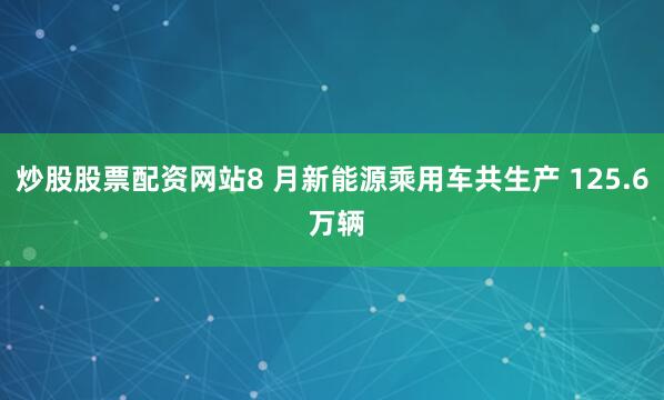 炒股股票配资网站8 月新能源乘用车共生产 125.6 万辆