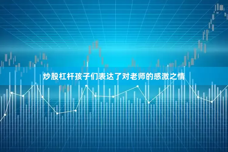 炒股杠杆孩子们表达了对老师的感激之情