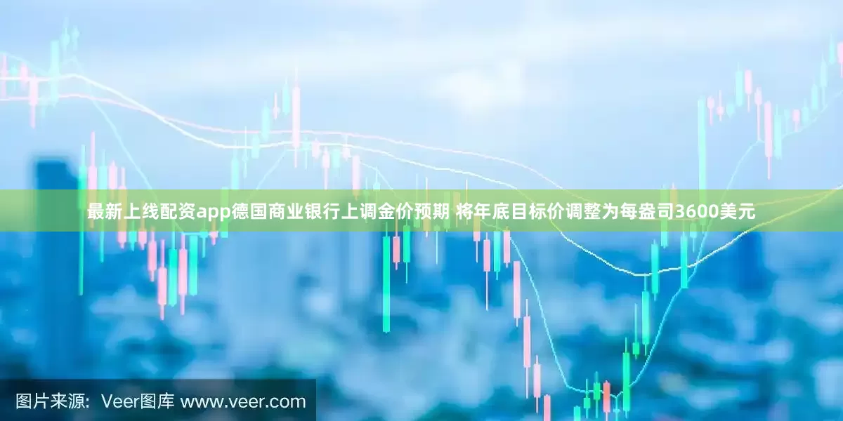 最新上线配资app德国商业银行上调金价预期 将年底目标价调整为每盎司3600美元