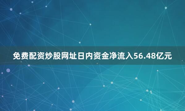 免费配资炒股网址日内资金净流入56.48亿元