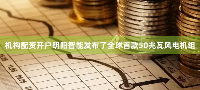 机构配资开户明阳智能发布了全球首款50兆瓦风电机组