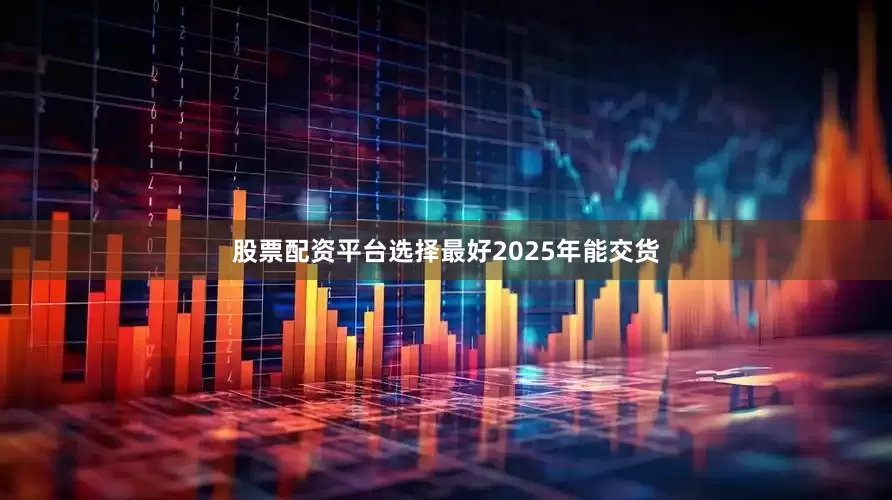 股票配资平台选择最好2025年能交货